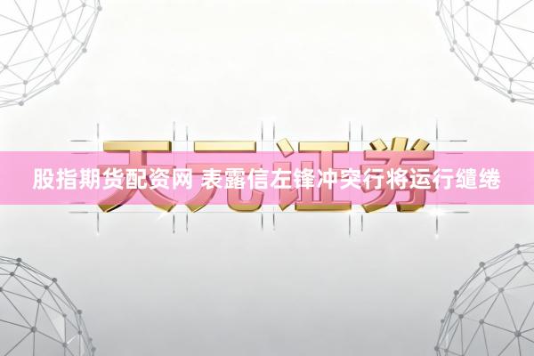 股指期货配资网 表露信左锋冲突行将运行缱绻