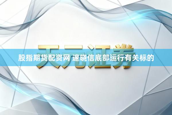 股指期货配资网 邃晓信底部运行有关标的
