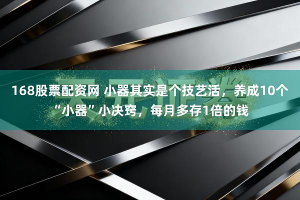 168股票配资网 小器其实是个技艺活，养成10个“小器”小决窍，每月多存1倍的钱