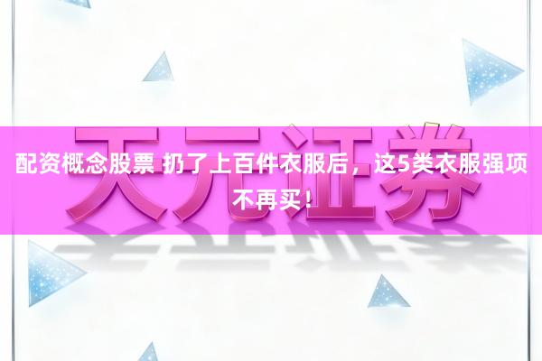 配资概念股票 扔了上百件衣服后,这5类衣服强项不再买!