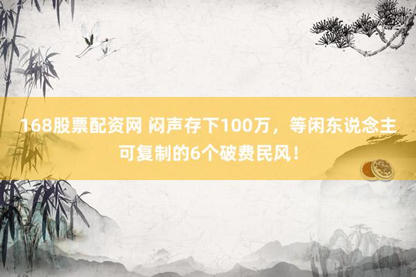 168股票配资网 闷声存下100万，等闲东说念主可复制的6个破费民风！