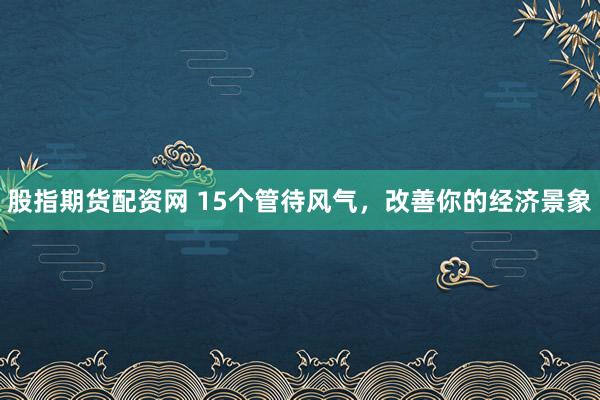 股指期货配资网 15个管待风气，改善你的经济景象