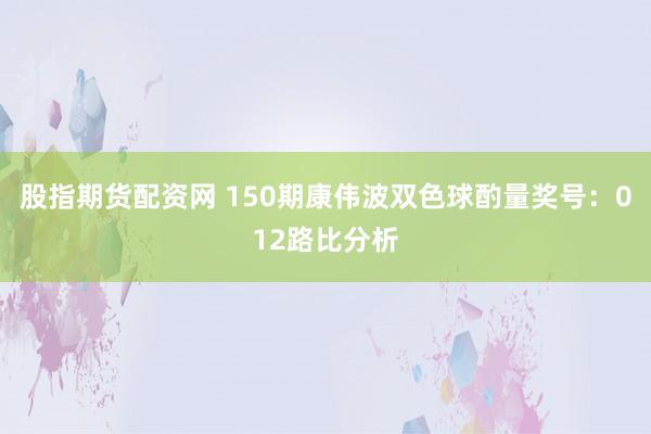 股指期货配资网 150期康伟波双色球酌量奖号：012路比分析