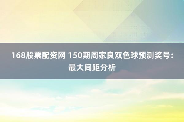 168股票配资网 150期周家良双色球预测奖号：最大间距分析