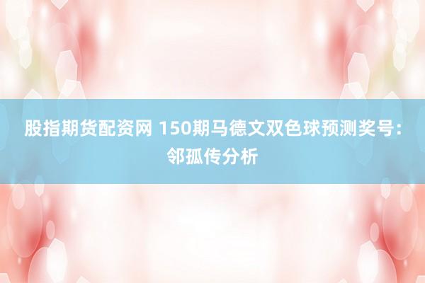 股指期货配资网 150期马德文双色球预测奖号：邻孤传分析
