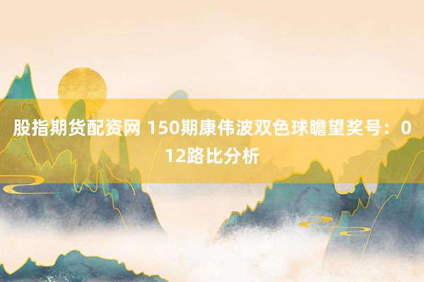 股指期货配资网 150期康伟波双色球瞻望奖号:012路比分析