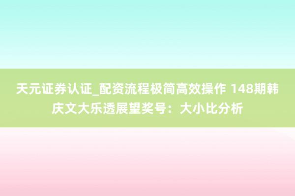 天元证券认证_配资流程极简高效操作 148期韩庆文大乐透展望奖号：大小比分析