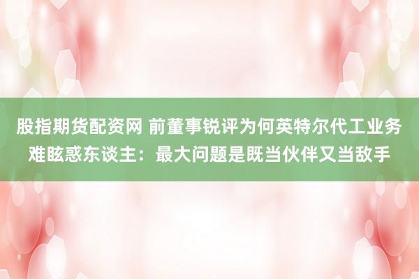 股指期货配资网 前董事锐评为何英特尔代工业务难眩惑东谈主：最大问题是既当伙伴又当敌手