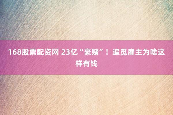168股票配资网 23亿“豪赌”！追觅雇主为啥这样有钱