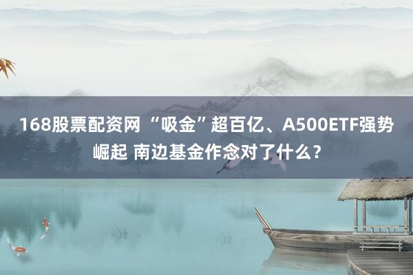 168股票配资网 “吸金”超百亿、A500ETF强势崛起 南边基金作念对了什么？
