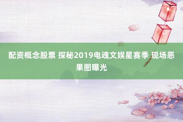 配资概念股票 探秘2019电魂文娱星赛季 现场恶果图曝光
