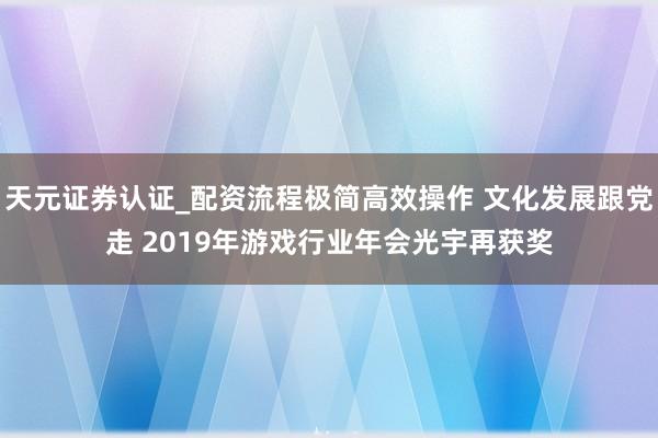 天元证券认证_配资流程极简高效操作 文化发展跟党走 2019年游戏行业年会光宇再获奖