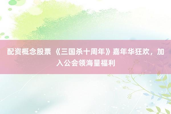 配资概念股票 《三国杀十周年》嘉年华狂欢，加入公会领海量福利
