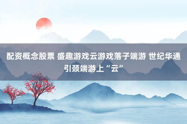 配资概念股票 盛趣游戏云游戏落子端游 世纪华通引颈端游上“云”