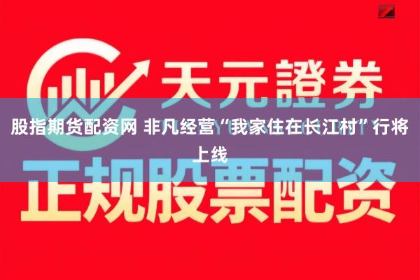 股指期货配资网 非凡经营“我家住在长江村”行将上线