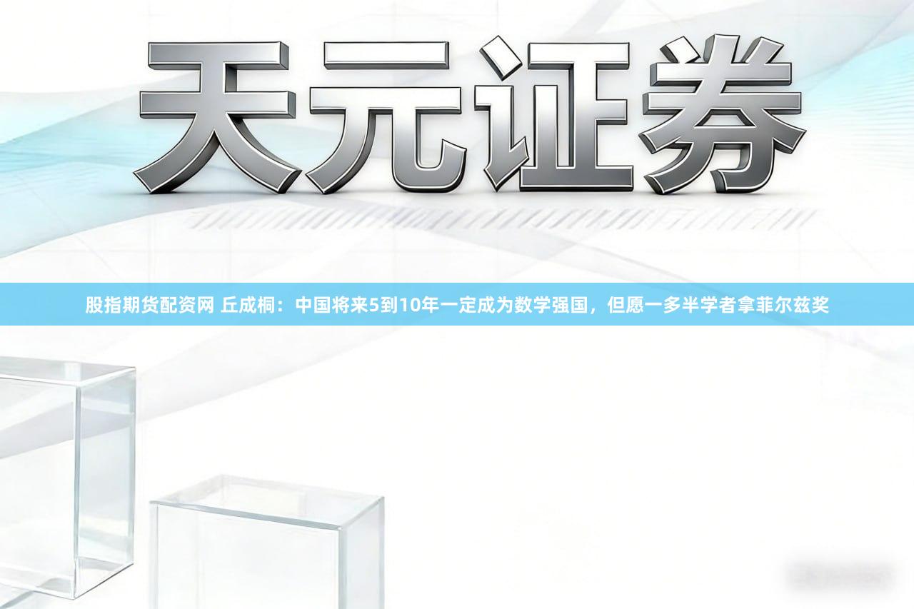 股指期货配资网 丘成桐：中国将来5到10年一定成为数学强国，但愿一多半学者拿菲尔兹奖