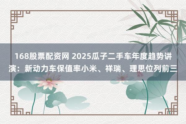 168股票配资网 2025瓜子二手车年度趋势讲演：新动力车保值率小米、祥瑞、理思位列前三