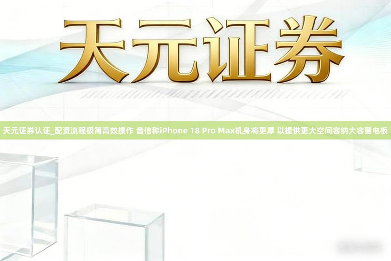 天元证券认证_配资流程极简高效操作 音信称iPhone 18 Pro Max机身将更厚 以提供更大空间容纳大容量电板