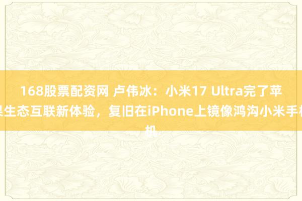 168股票配资网 卢伟冰：小米17 Ultra完了苹果生态互联新体验，复旧在iPhone上镜像鸿沟小米手机