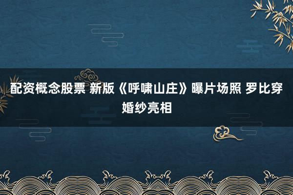 配资概念股票 新版《呼啸山庄》曝片场照 罗比穿婚纱亮相