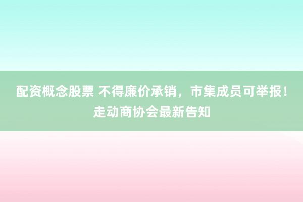 配资概念股票 不得廉价承销，市集成员可举报！走动商协会最新告知