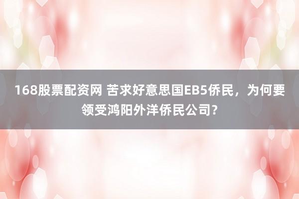 168股票配资网 苦求好意思国EB5侨民，为何要领受鸿阳外洋侨民公司？