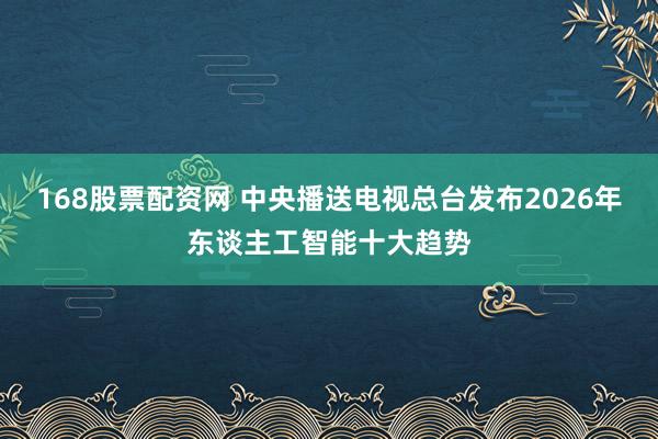 168股票配资网 中央播送电视总台发布2026年东谈主工智能十大趋势