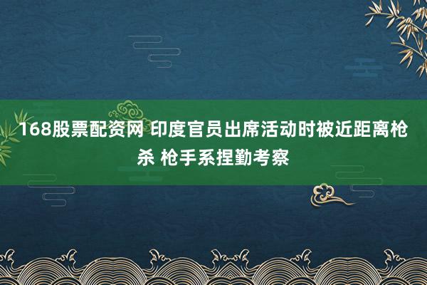 168股票配资网 印度官员出席活动时被近距离枪杀 枪手系捏勤考察