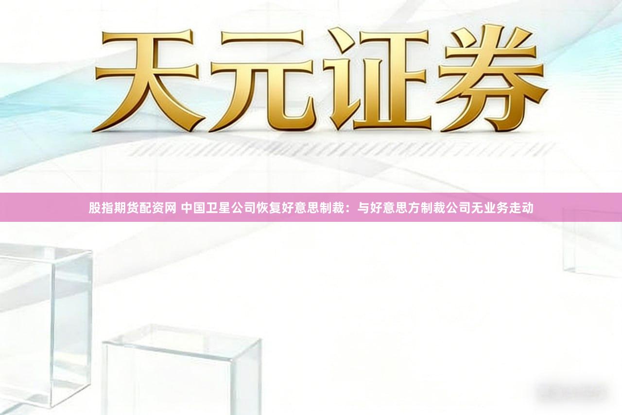 股指期货配资网 中国卫星公司恢复好意思制裁：与好意思方制裁公司无业务走动