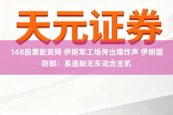 168股票配资网 伊朗军工场传出爆炸声 伊朗国防部：系遏制无东说念主机