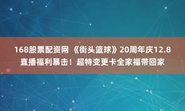 168股票配资网 《街头篮球》20周年庆12.8直播福利暴击！超特变更卡全家福带回家