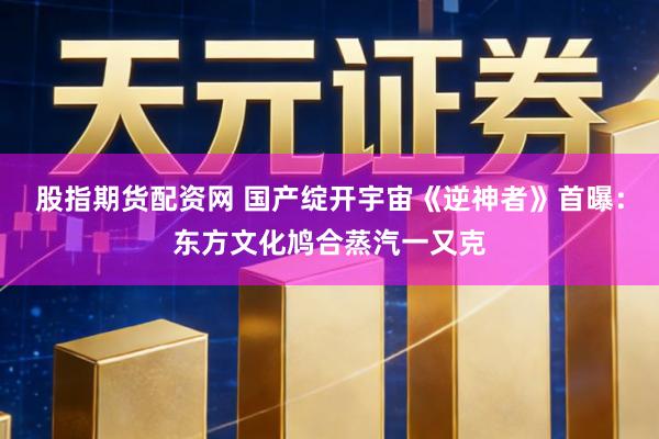 股指期货配资网 国产绽开宇宙《逆神者》首曝：东方文化鸠合蒸汽一又克