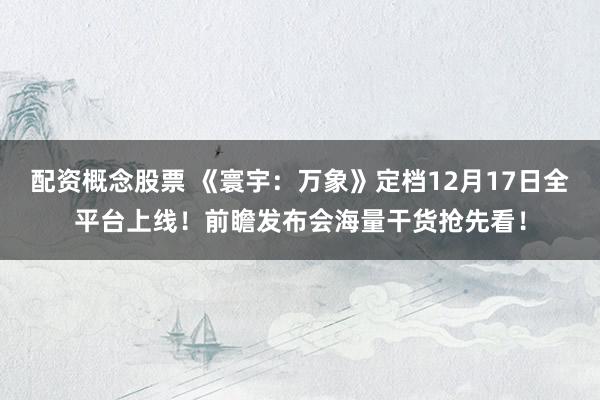配资概念股票 《寰宇：万象》定档12月17日全平台上线！前瞻发布会海量干货抢先看！