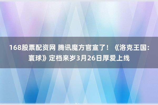 168股票配资网 腾讯魔方官宣了！《洛克王国：寰球》定档来岁3月26日厚爱上线