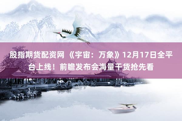 股指期货配资网 《宇宙：万象》12月17日全平台上线！前瞻发布会海量干货抢先看