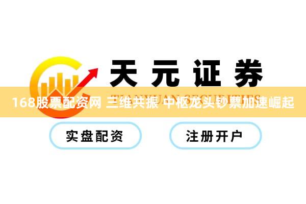 168股票配资网 三维共振 中枢龙头钞票加速崛起