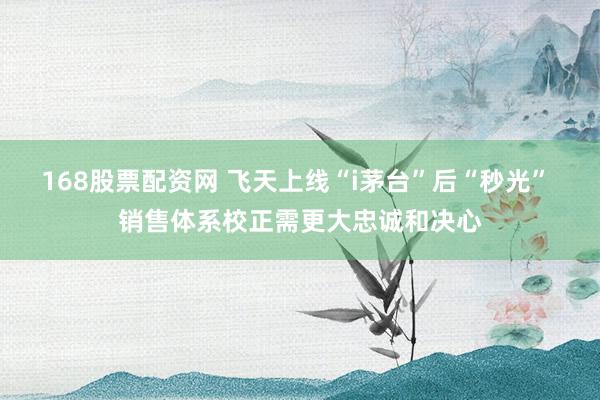 168股票配资网 飞天上线“i茅台”后“秒光” 销售体系校正需更大忠诚和决心