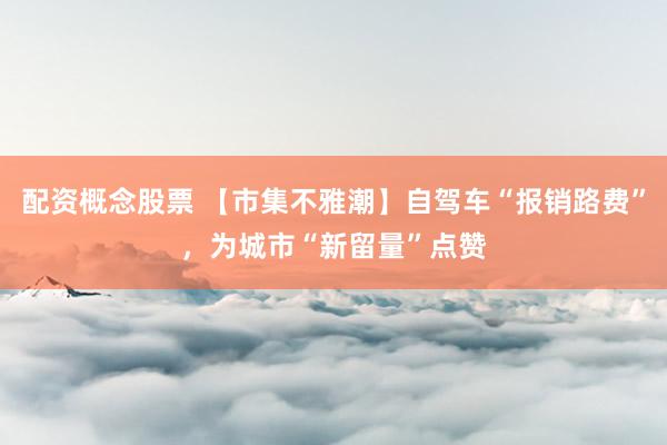 配资概念股票 【市集不雅潮】自驾车“报销路费”,为城市“新留量”点赞