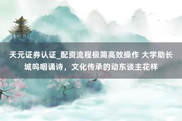 天元证券认证_配资流程极简高效操作 大学助长城呜咽诵诗,文化传承的动东谈主花样