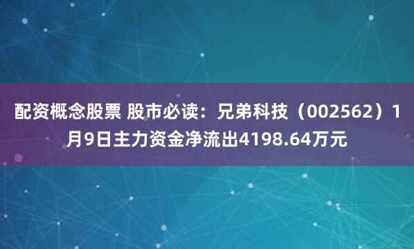 配资概念股票 股市必读：兄弟科技（002562）1月9日主力资金净流出4198.64万元