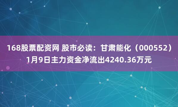 168股票配资网 股市必读：甘肃能化（000552）1月9日主力资金净流出4240.36万元