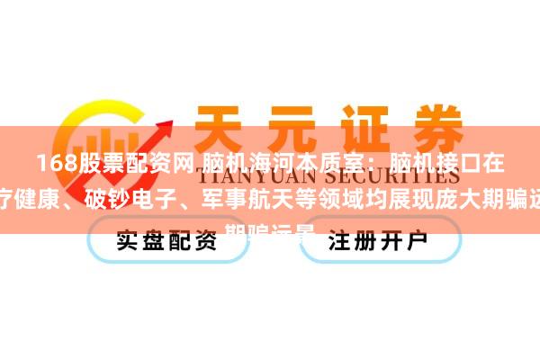 168股票配资网 脑机海河本质室：脑机接口在医疗健康、破钞电子、军事航天等领域均展现庞大期骗远景