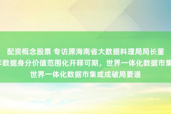 配资概念股票 专访原海南省大数据料理局局长董学耕：2026年数据身分价值范围化开释可期，世界一体化数据市集或成破局要道