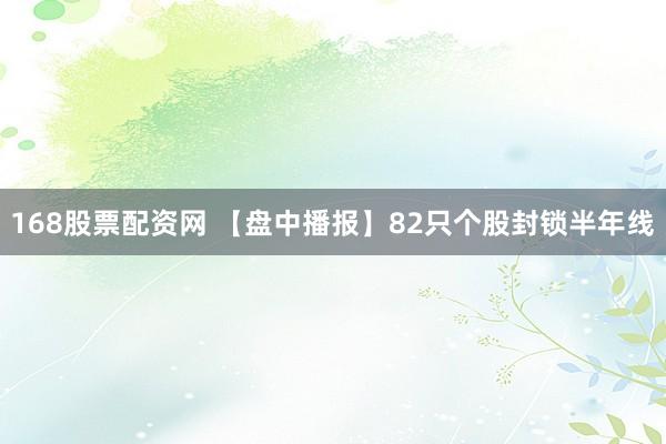 168股票配资网 【盘中播报】82只个股封锁半年线