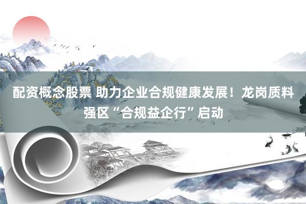 配资概念股票 助力企业合规健康发展！龙岗质料强区“合规益企行”启动