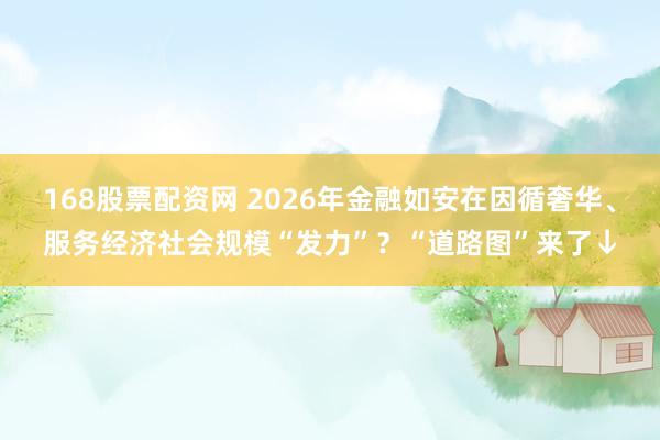 168股票配资网 2026年金融如安在因循奢华、服务经济社会规模“发力”？“道路图”来了↓
