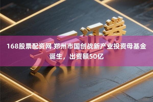 168股票配资网 郑州市国创战新产业投资母基金诞生，出资额50亿