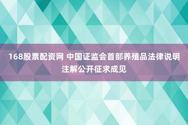 168股票配资网 中国证监会首部养殖品法律说明注解公开征求成见