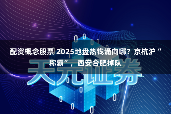 配资概念股票 2025地盘热钱涌向哪？京杭沪“称霸”，西安合肥掉队