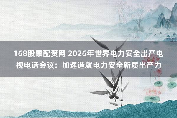 168股票配资网 2026年世界电力安全出产电视电话会议：加速造就电力安全新质出产力